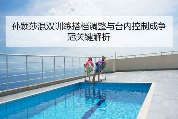 孙颖莎混双训练搭档调整与台内控制成争冠关键解析