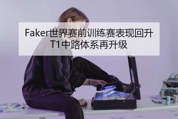 Faker世界赛前训练赛表现回升T1中路体系再升级